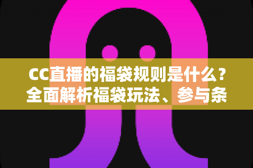 CC直播的福袋规则是什么？全面解析福袋玩法、参与条件与中奖流程