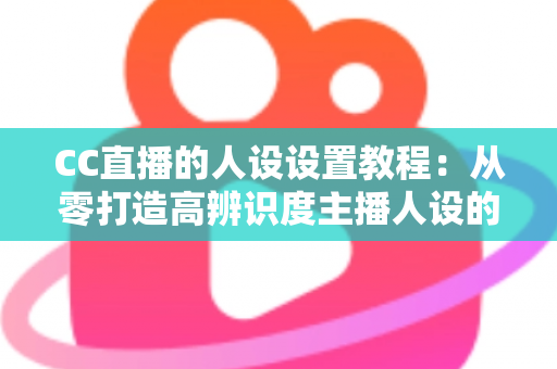 CC直播的人设设置教程：从零打造高辨识度主播人设的完整指南