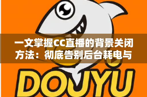 一文掌握CC直播的背景关闭方法:彻底告别后台耗电与流量偷跑的实用指南 一文掌握CC直播的背景关闭方法:彻底告别后台耗电与流量偷跑的实用指南