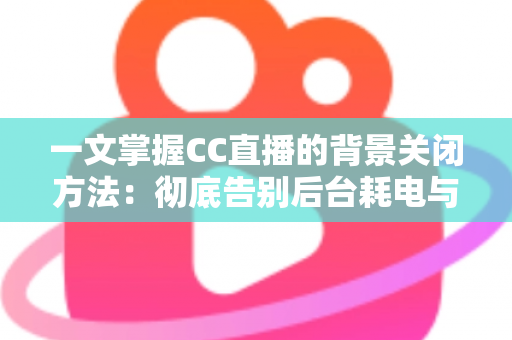 一文掌握CC直播的背景关闭方法:彻底告别后台耗电与流量偷跑的实用指南 一文掌握CC直播的背景关闭方法:彻底告别后台耗电与流量偷跑的实用指南