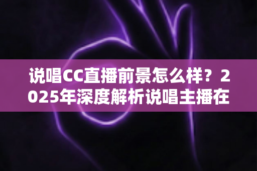 说唱CC直播前景怎么样?2025年深度解析说唱主播在CC直播平台的发展机遇与未来趋势 说唱CC直播前景怎么样?2025年深度解析说唱主播在CC直播平台的发展机遇与未来趋势