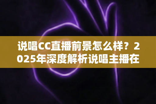 说唱CC直播前景怎么样?2025年深度解析说唱主播在CC直播平台的发展机遇与未来趋势 说唱CC直播前景怎么样?2025年深度解析说唱主播在CC直播平台的发展机遇与未来趋势