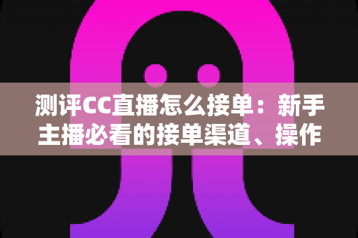 测评CC直播怎么接单:新手主播必看的接单渠道、操作流程与实战避坑指南 测评CC直播怎么接单:新手主播必看的接单渠道、操作流程与实战避坑指南