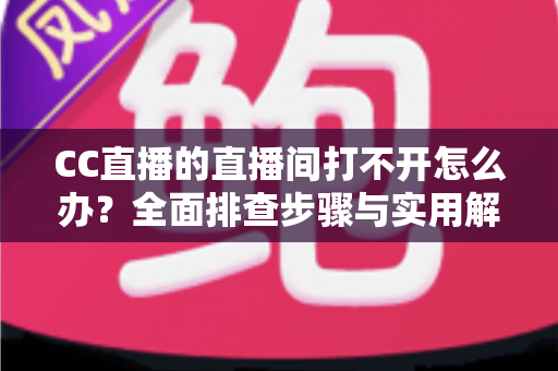 CC直播的直播间打不开怎么办?全面排查步骤与实用解决方案一网打尽 CC直播的直播间打不开怎么办?全面排查步骤与实用解决方案一网打尽