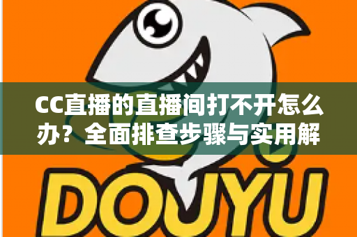 CC直播的直播间打不开怎么办?全面排查步骤与实用解决方案一网打尽 CC直播的直播间打不开怎么办?全面排查步骤与实用解决方案一网打尽