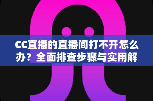 CC直播的直播间打不开怎么办?全面排查步骤与实用解决方案一网打尽 CC直播的直播间打不开怎么办?全面排查步骤与实用解决方案一网打尽