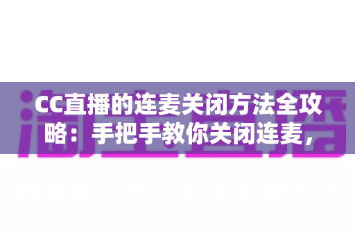 CC直播的连麦关闭方法全攻略：手把手教你关闭连麦，打造专属纯净直播间