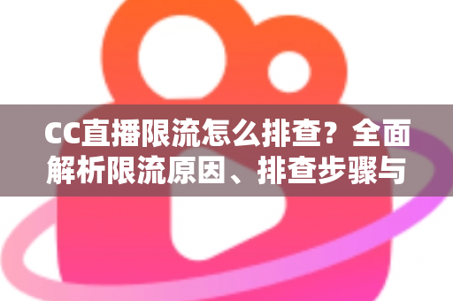 CC直播限流怎么排查?全面解析限流原因、排查步骤与快速恢复流量的实用指南 CC直播限流怎么排查?全面解析限流原因、排查步骤与快速恢复流量的实用指南