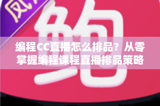 编程CC直播怎么排品?从零掌握编程课程直播排品策略与实战技巧 编程CC直播怎么排品?从零掌握编程课程直播排品策略与实战技巧