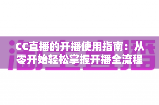 CC直播的开播使用指南:从零开始轻松掌握开播全流程的实用手册 CC直播的开播使用指南:从零开始轻松掌握开播全流程的实用手册