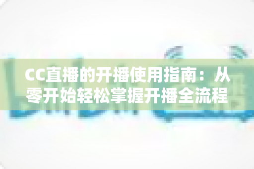 CC直播的开播使用指南:从零开始轻松掌握开播全流程的实用手册 CC直播的开播使用指南:从零开始轻松掌握开播全流程的实用手册
