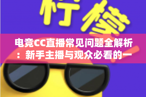电竞CC直播常见问题全解析：新手主播与观众必看的一站式实用指南