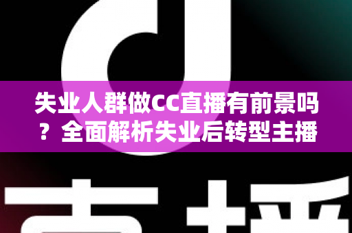 失业人群做CC直播有前景吗?全面解析失业后转型主播的机遇、挑战与实战建议 失业人群做CC直播有前景吗?全面解析失业后转型主播的机遇、挑战与实战建议