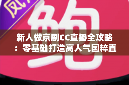 新人做京剧CC直播全攻略:零基础打造高人气国粹直播间的实战指南 新人做京剧CC直播全攻略:零基础打造高人气国粹直播间的实战指南