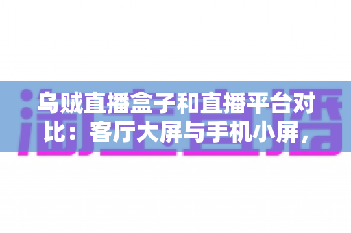 乌贼直播盒子和直播平台对比：客厅大屏与手机小屏，哪种直播观看方式更适合你？