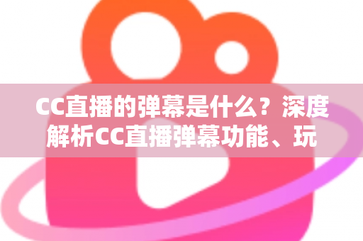CC直播的弹幕是什么?深度解析CC直播弹幕功能、玩法与互动魅力全指南 CC直播的弹幕是什么?深度解析CC直播弹幕功能、玩法与互动魅力全指南