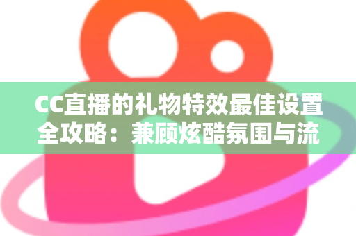 CC直播的礼物特效最佳设置全攻略:兼顾炫酷氛围与流畅体验的实用指南 CC直播的礼物特效最佳设置全攻略:兼顾炫酷氛围与流畅体验的实用指南