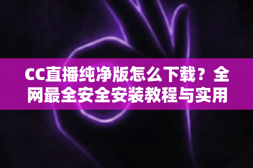 CC直播纯净版怎么下载?全网最全安全安装教程与实用指南 CC直播纯净版怎么下载?全网最全安全安装教程与实用指南