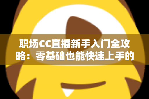 职场CC直播新手入门全攻略:零基础也能快速上手的实战指南 职场CC直播新手入门全攻略:零基础也能快速上手的实战指南