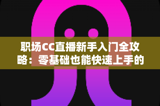职场CC直播新手入门全攻略:零基础也能快速上手的实战指南 职场CC直播新手入门全攻略:零基础也能快速上手的实战指南