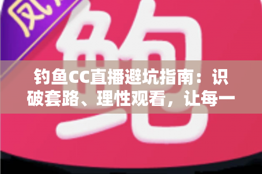 钓鱼CC直播避坑指南：识破套路、理性观看，让每一分钱都花在刀刃上