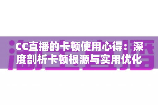 CC直播的卡顿使用心得：深度剖析卡顿根源与实用优化技巧，助你畅享流畅直播体验