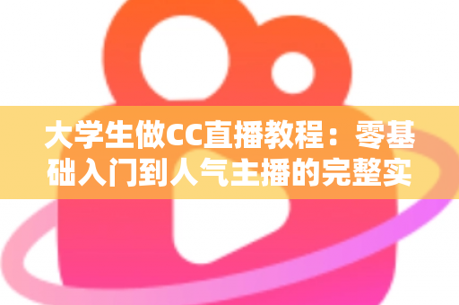 大学生做CC直播教程:零基础入门到人气主播的完整实战指南 大学生做CC直播教程:零基础入门到人气主播的完整实战指南