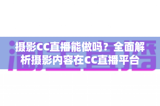 摄影CC直播能做吗?全面解析摄影内容在CC直播平台的发展前景与实操指南 摄影CC直播能做吗?全面解析摄影内容在CC直播平台的发展前景与实操指南