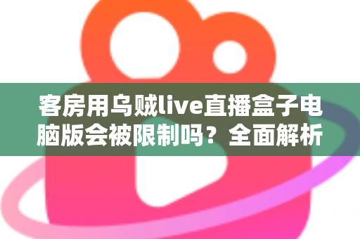 客房用乌贼live直播盒子电脑版会被限制吗？全面解析限制因素与使用建议