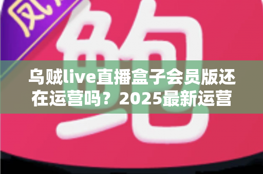 乌贼live直播盒子会员版还在运营吗？2025最新运营状态全面解析与用户避坑指南
