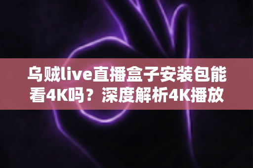 乌贼live直播盒子安装包能看4K吗?深度解析4K播放条件、安装注意事项与画质优化全攻略 乌贼live直播盒子安装包能看4K吗?深度解析4K播放条件、安装注意事项与画质优化全攻略