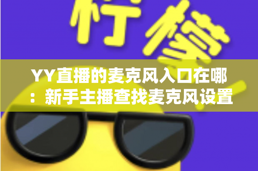 YY直播的麦克风入口在哪:新手主播查找麦克风设置的完整指南 YY直播的麦克风入口在哪:新手主播查找麦克风设置的完整指南