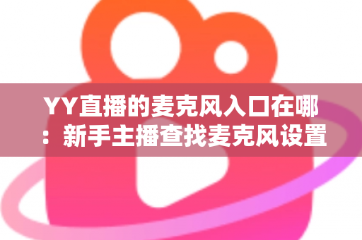 YY直播的麦克风入口在哪:新手主播查找麦克风设置的完整指南 YY直播的麦克风入口在哪:新手主播查找麦克风设置的完整指南