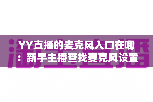 YY直播的麦克风入口在哪:新手主播查找麦克风设置的完整指南 YY直播的麦克风入口在哪:新手主播查找麦克风设置的完整指南