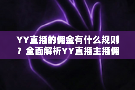 YY直播的佣金有什么规则?全面解析YY直播主播佣金分成、提现与结算机制 YY直播的佣金有什么规则?全面解析YY直播主播佣金分成、提现与结算机制