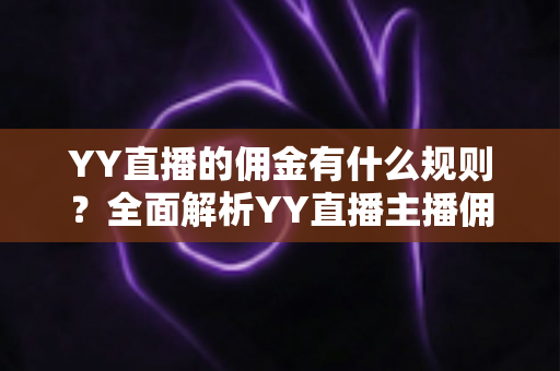 YY直播的佣金有什么规则?全面解析YY直播主播佣金分成、提现与结算机制 YY直播的佣金有什么规则?全面解析YY直播主播佣金分成、提现与结算机制