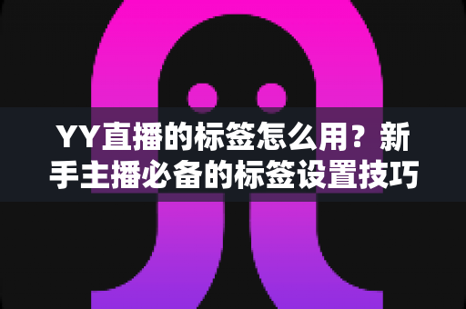 YY直播的标签怎么用?新手主播必备的标签设置技巧与实战运营指南 YY直播的标签怎么用?新手主播必备的标签设置技巧与实战运营指南