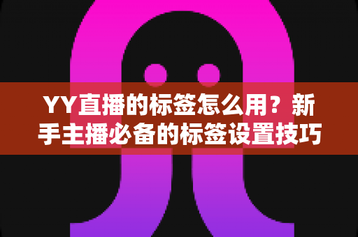 YY直播的标签怎么用?新手主播必备的标签设置技巧与实战运营指南 YY直播的标签怎么用?新手主播必备的标签设置技巧与实战运营指南
