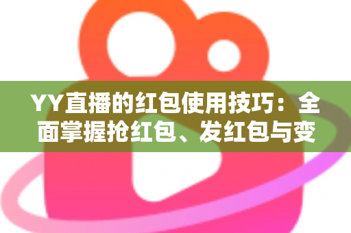 YY直播的红包使用技巧:全面掌握抢红包、发红包与变现的实用攻略 YY直播的红包使用技巧:全面掌握抢红包、发红包与变现的实用攻略