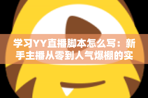 学习YY直播脚本怎么写:新手主播从零到人气爆棚的实战全攻略 学习YY直播脚本怎么写:新手主播从零到人气爆棚的实战全攻略