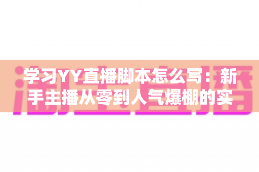 学习YY直播脚本怎么写:新手主播从零到人气爆棚的实战全攻略 学习YY直播脚本怎么写:新手主播从零到人气爆棚的实战全攻略