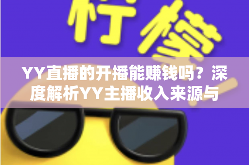 YY直播的开播能赚钱吗?深度解析YY主播收入来源与变现全攻略 YY直播的开播能赚钱吗?深度解析YY主播收入来源与变现全攻略