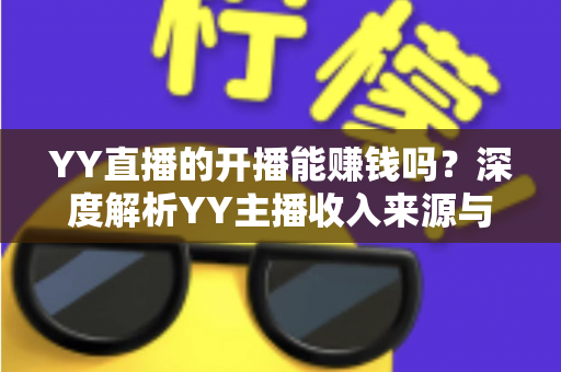 YY直播的开播能赚钱吗?深度解析YY主播收入来源与变现全攻略 YY直播的开播能赚钱吗?深度解析YY主播收入来源与变现全攻略