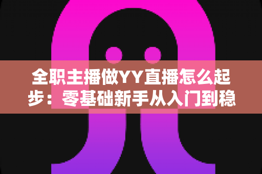 全职主播做YY直播怎么起步:零基础新手从入门到稳定收益的完整实战指南 全职主播做YY直播怎么起步:零基础新手从入门到稳定收益的完整实战指南