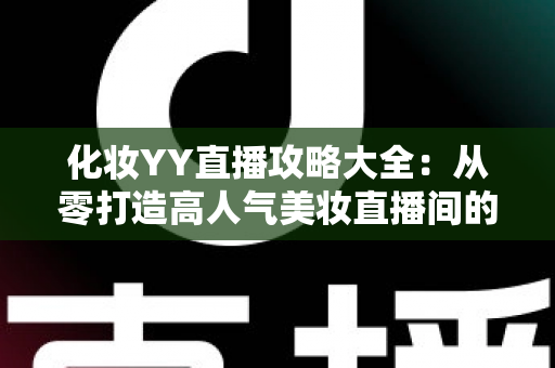 化妆YY直播攻略大全：从零打造高人气美妆直播间的实战指南