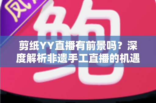 剪纸YY直播有前景吗?深度解析非遗手工直播的机遇与变现之道 剪纸YY直播有前景吗?深度解析非遗手工直播的机遇与变现之道