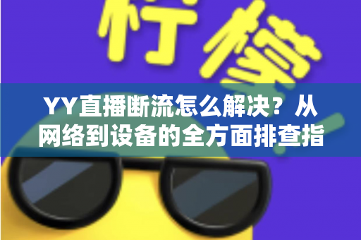 YY直播断流怎么解决?从网络到设备的全方面排查指南,助你畅享流畅直播体验 YY直播断流怎么解决?从网络到设备的全方面排查指南,助你畅享流畅直播体验