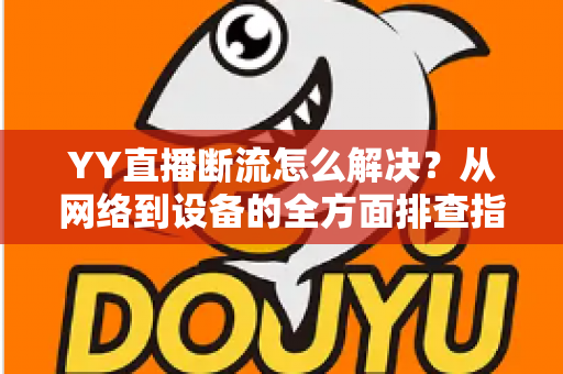 YY直播断流怎么解决?从网络到设备的全方面排查指南,助你畅享流畅直播体验 YY直播断流怎么解决?从网络到设备的全方面排查指南,助你畅享流畅直播体验