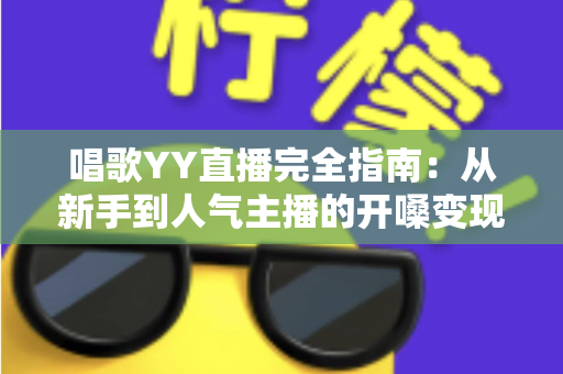 唱歌YY直播完全指南:从新手到人气主播的开嗓变现全攻略 唱歌YY直播完全指南:从新手到人气主播的开嗓变现全攻略