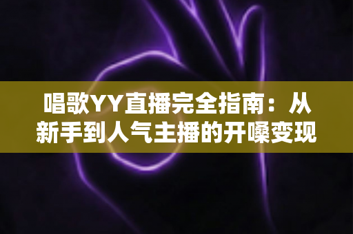 唱歌YY直播完全指南:从新手到人气主播的开嗓变现全攻略 唱歌YY直播完全指南:从新手到人气主播的开嗓变现全攻略
